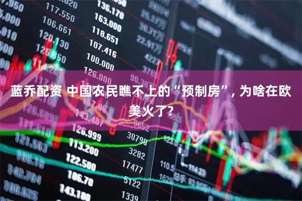 蓝乔配资 中国农民瞧不上的“预制房”, 为啥在欧美火了?
