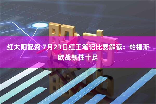 红太阳配资 7月23日红王笔记比赛解读：帕福斯欧战韧性十足