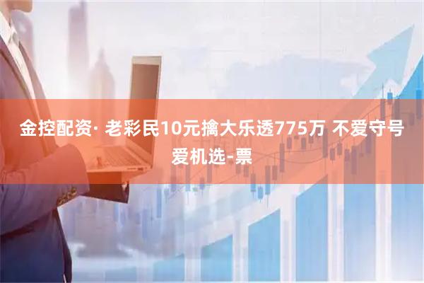 金控配资· 老彩民10元擒大乐透775万 不爱守号爱机选-票