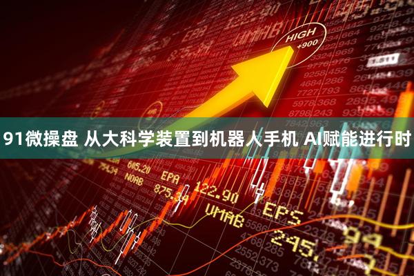91微操盘 从大科学装置到机器人手机 AI赋能进行时