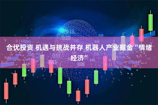 合优投资 机遇与挑战并存 机器人产业掘金“情绪经济”
