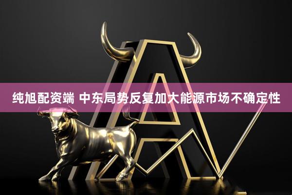 纯旭配资端 中东局势反复加大能源市场不确定性
