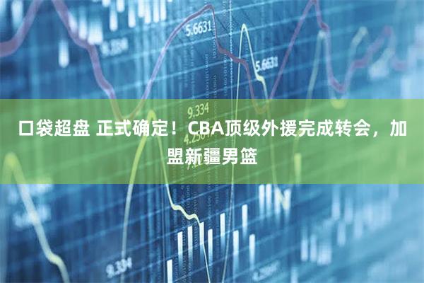 口袋超盘 正式确定！CBA顶级外援完成转会，加盟新疆男篮