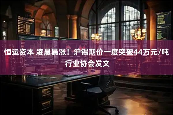 恒运资本 凌晨暴涨!沪锡期价一度突破44万元/吨 行业协会发文