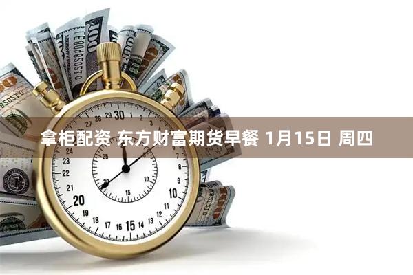 拿柜配资 东方财富期货早餐 1月15日 周四