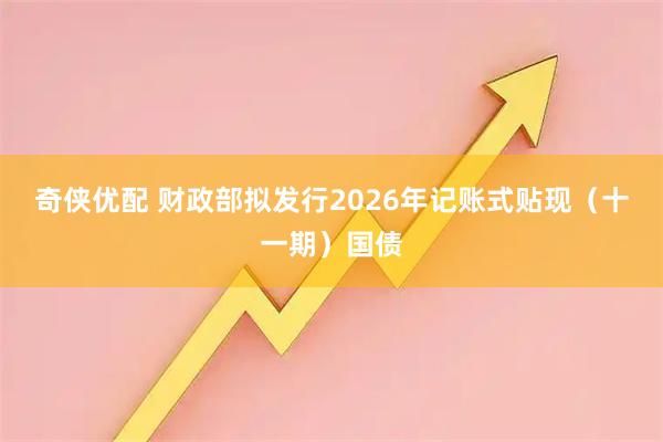 奇侠优配 财政部拟发行2026年记账式贴现（十一期）国债
