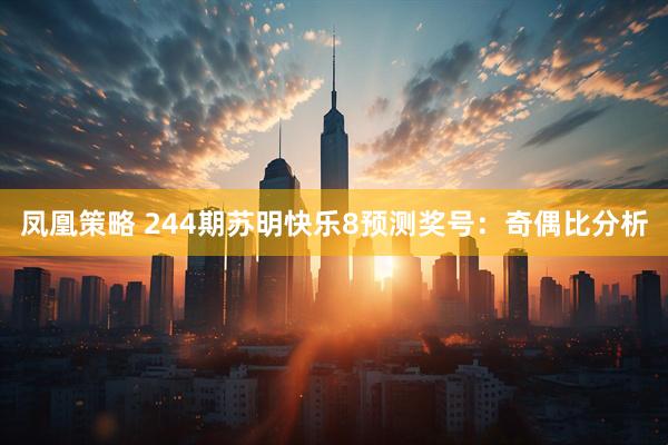 凤凰策略 244期苏明快乐8预测奖号：奇偶比分析