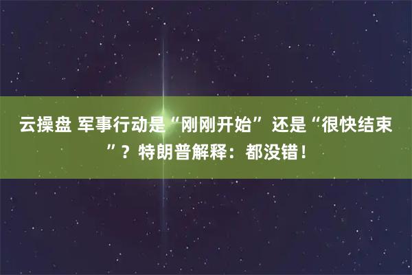 云操盘 军事行动是“刚刚开始” 还是“很快结束”?特朗普解释:都没错!