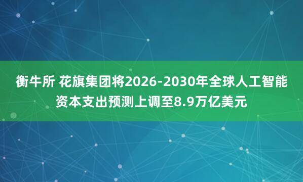 衡牛所 花旗集团将2026-2030年全球人工智能资本支出预测上调至8.9万亿美元