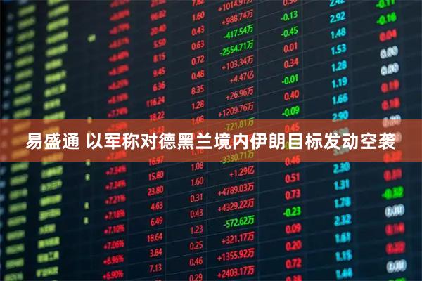 易盛通 以军称对德黑兰境内伊朗目标发动空袭