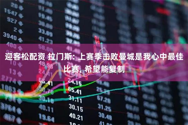 迎客松配资 拉门斯: 上赛季击败曼城是我心中最佳比赛, 希望能复制
