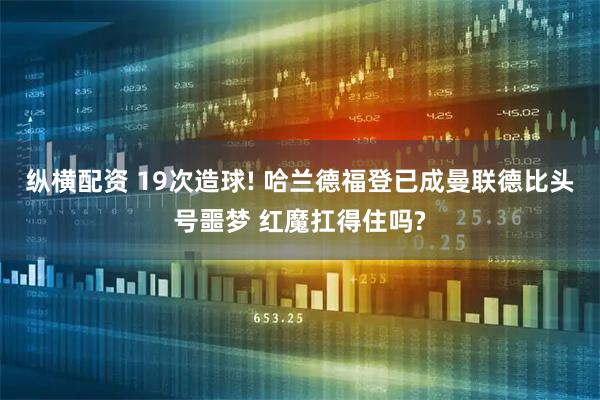 纵横配资 19次造球! 哈兰德福登已成曼联德比头号噩梦 红魔扛得住吗?