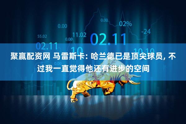 聚赢配资网 马雷斯卡: 哈兰德已是顶尖球员, 不过我一直觉得他还有进步的空间