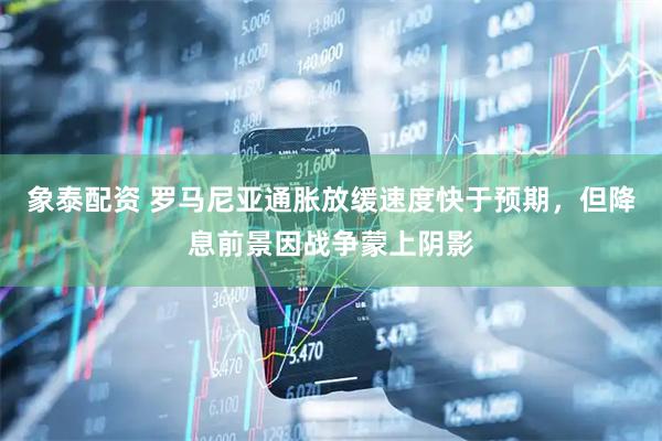 象泰配资 罗马尼亚通胀放缓速度快于预期，但降息前景因战争蒙上阴影
