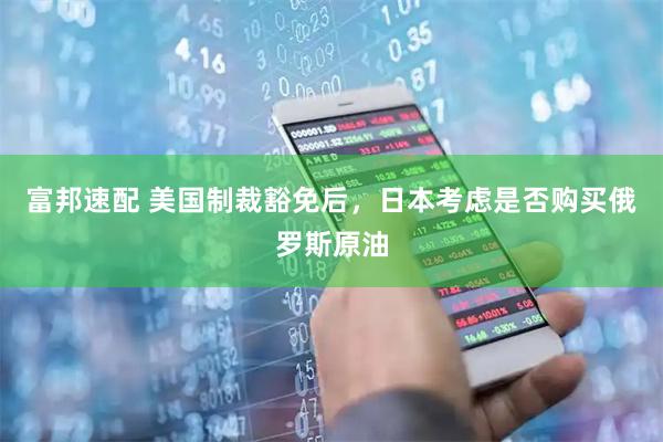 富邦速配 美国制裁豁免后，日本考虑是否购买俄罗斯原油