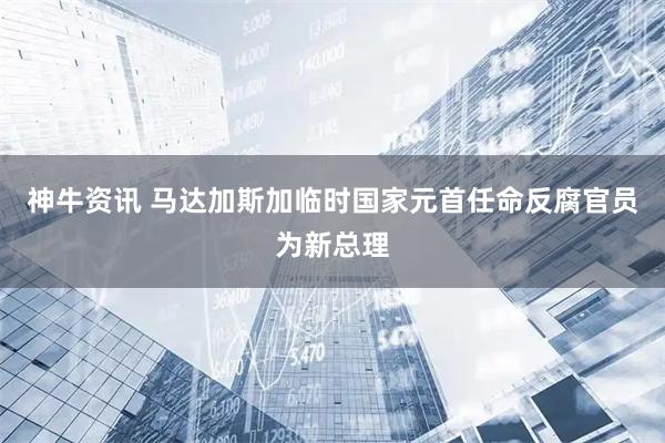 神牛资讯 马达加斯加临时国家元首任命反腐官员为新总理