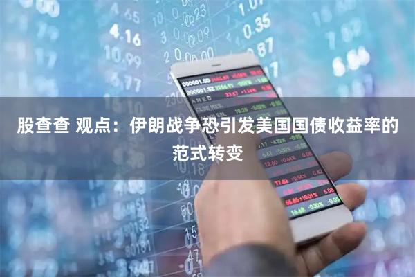 股查查 观点:伊朗战争恐引发美国国债收益率的范式转变