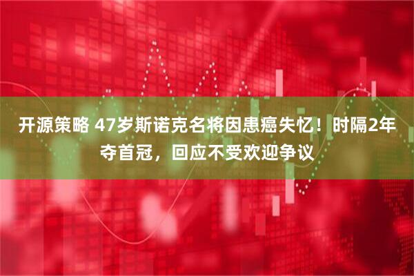 开源策略 47岁斯诺克名将因患癌失忆！时隔2年夺首冠，回应不受欢迎争议