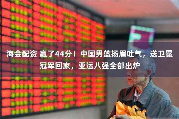 海会配资 赢了44分！中国男篮扬眉吐气，送卫冕冠军回家，亚运八强全部出炉