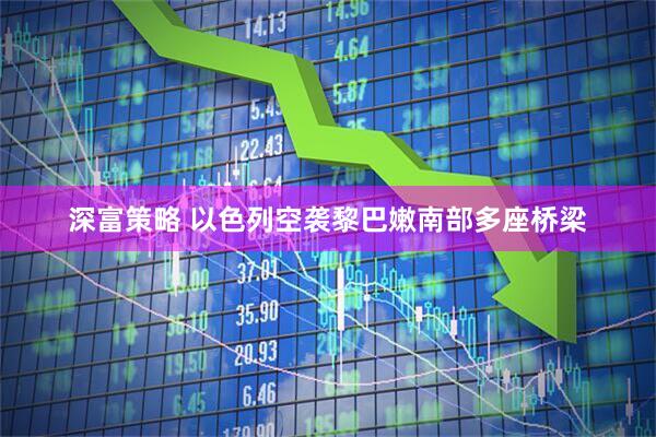 深富策略 以色列空袭黎巴嫩南部多座桥梁