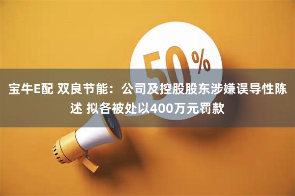 宝牛E配 双良节能：公司及控股股东涉嫌误导性陈述 拟各被处以400万元罚款
