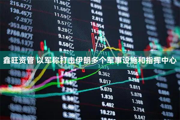 鑫旺资管 以军称打击伊朗多个军事设施和指挥中心