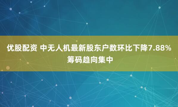 优股配资 中无人机最新股东户数环比下降7.88% 筹码趋向集中