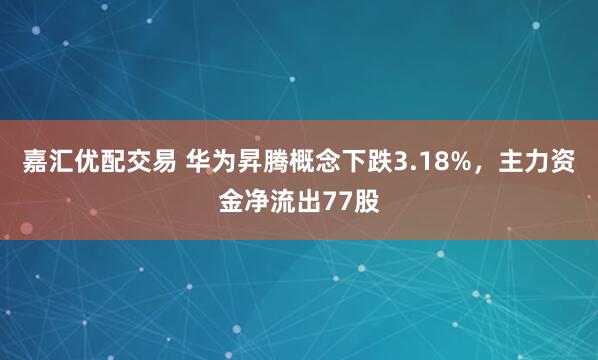 嘉汇优配交易 华为昇腾概念下跌3.18%，主力资金净流出77股