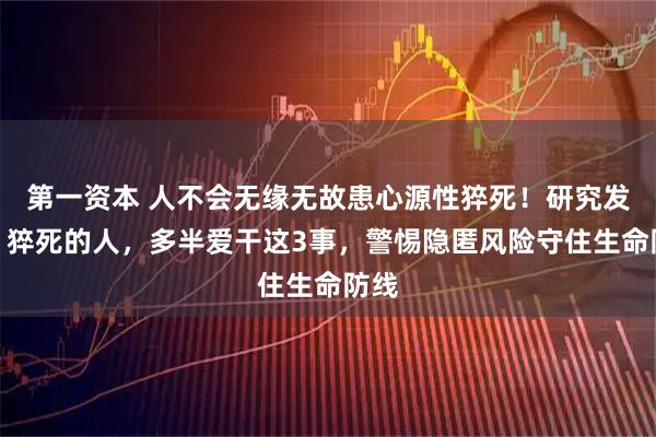 第一资本 人不会无缘无故患心源性猝死!研究发现:猝死的人,多半爱干这3事,警惕隐匿风险守住生命防线