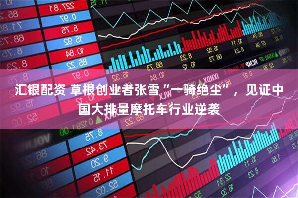汇银配资 草根创业者张雪“一骑绝尘”，见证中国大排量摩托车行业逆袭