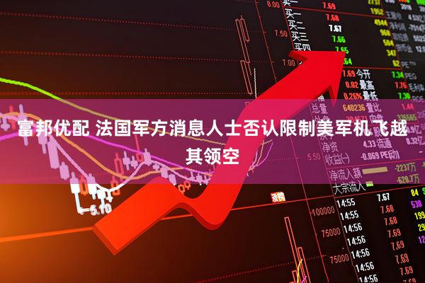 富邦优配 法国军方消息人士否认限制美军机飞越其领空