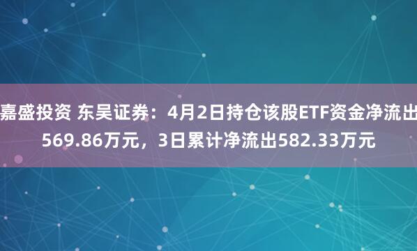 嘉盛投资 东吴证券：4月2日持仓该股ETF资金净流出569.86万元，3日累计净流出582.33万元