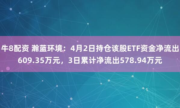 牛8配资 瀚蓝环境：4月2日持仓该股ETF资金净流出609.35万元，3日累计净流出578.94万元