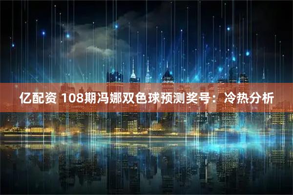 亿配资 108期冯娜双色球预测奖号：冷热分析