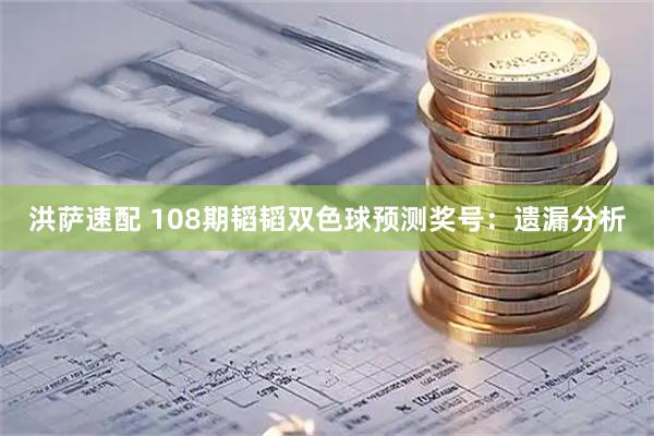 洪萨速配 108期韬韬双色球预测奖号：遗漏分析