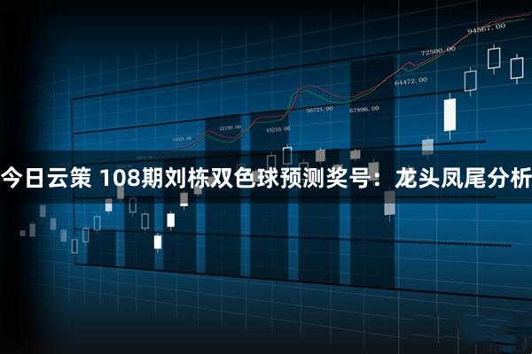 今日云策 108期刘栋双色球预测奖号：龙头凤尾分析