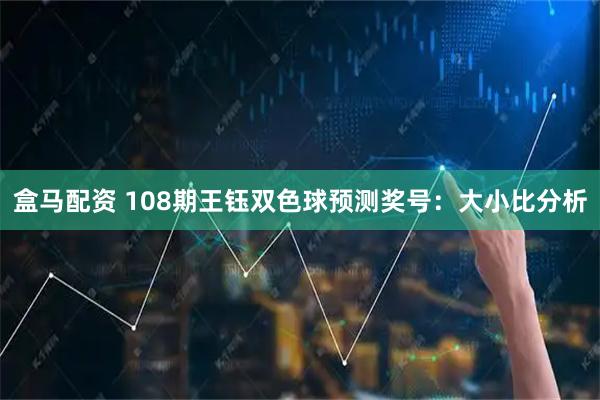 盒马配资 108期王钰双色球预测奖号:大小比分析