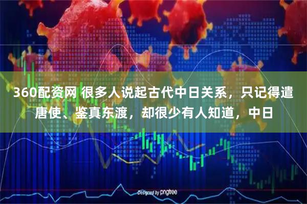 360配资网 很多人说起古代中日关系，只记得遣唐使、鉴真东渡，却很少有人知道，中日