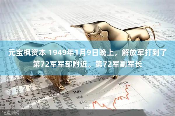 元宝枫资本 1949年1月9日晚上，解放军打到了第72军军部附近。第72军副军长
