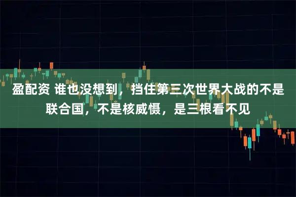 盈配资 谁也没想到，挡住第三次世界大战的不是联合国，不是核威慑，是三根看不见